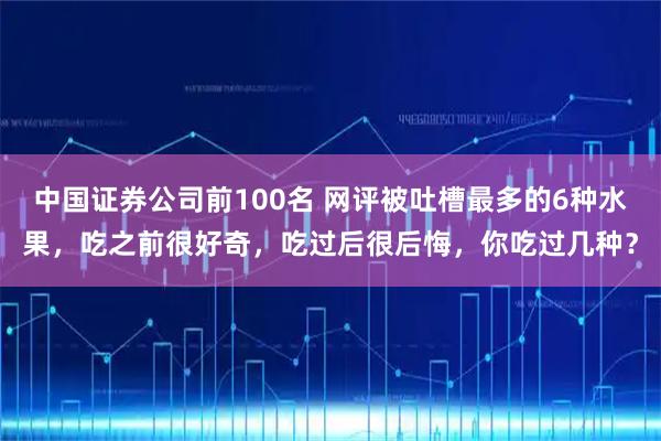中国证券公司前100名 网评被吐槽最多的6种水果，吃之前很好奇，吃过后很后悔，你吃过几种？