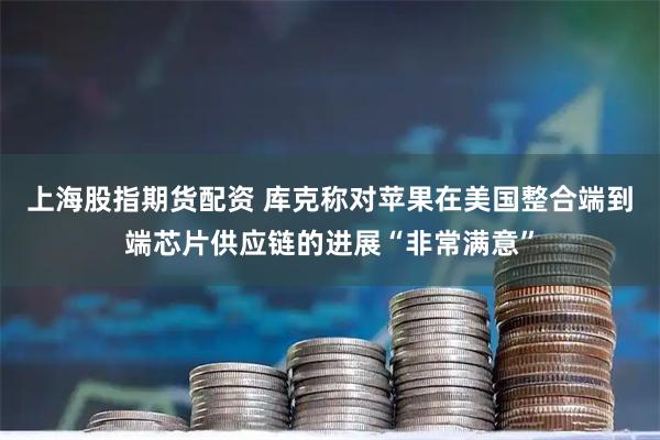 上海股指期货配资 库克称对苹果在美国整合端到端芯片供应链的进展“非常满意”