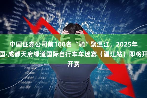 中国证券公司前100名 “骑”聚温江，2025年中国·成都天府绿道国际自行车车迷赛（温江站）即将开赛