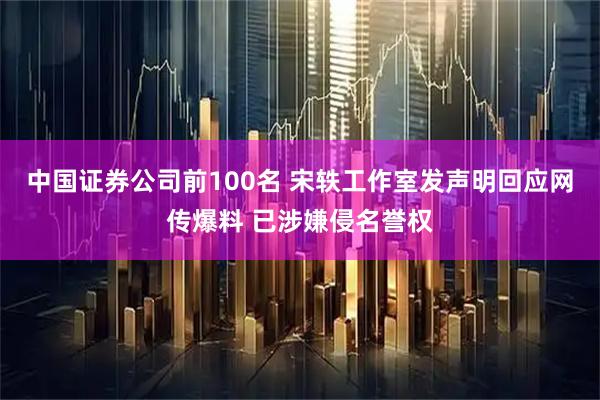 中国证券公司前100名 宋轶工作室发声明回应网传爆料 已涉嫌侵名誉权