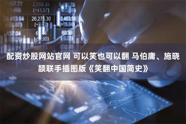 配资炒股网站官网 可以笑也可以翻 马伯庸、施晓颉联手插图版《笑翻中国简史》