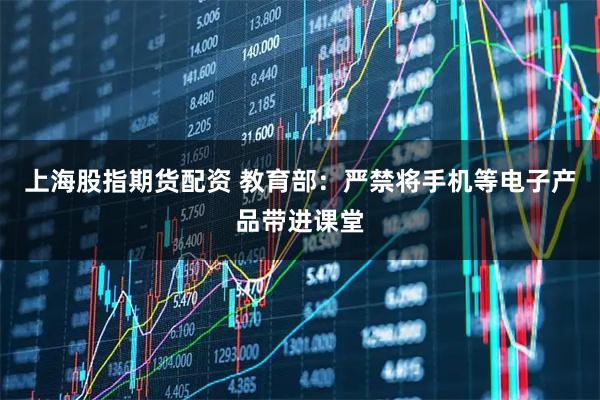 上海股指期货配资 教育部：严禁将手机等电子产品带进课堂