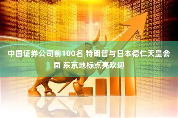 中国证券公司前100名 特朗普与日本德仁天皇会面 东京地标点亮欢迎