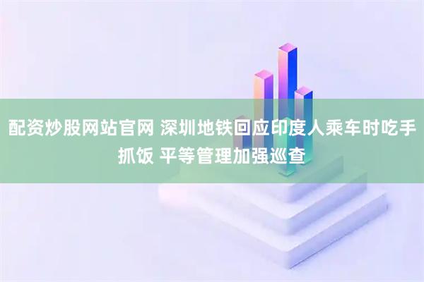 配资炒股网站官网 深圳地铁回应印度人乘车时吃手抓饭 平等管理加强巡查