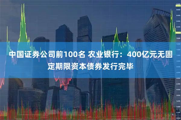 中国证券公司前100名 农业银行：400亿元无固定期限资本债券发行完毕