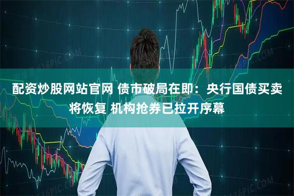 配资炒股网站官网 债市破局在即：央行国债买卖将恢复 机构抢券已拉开序幕