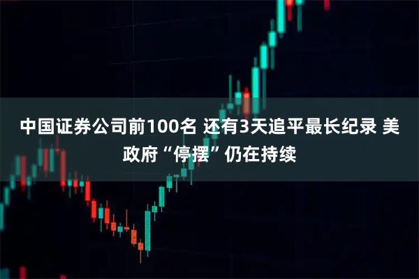 中国证券公司前100名 还有3天追平最长纪录 美政府“停摆”仍在持续