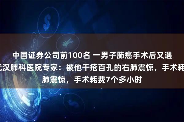 中国证券公司前100名 一男子肺癌手术后又遇肺部难题，武汉肺科医院专家：被他千疮百孔的右肺震惊，手术耗费7个多小时