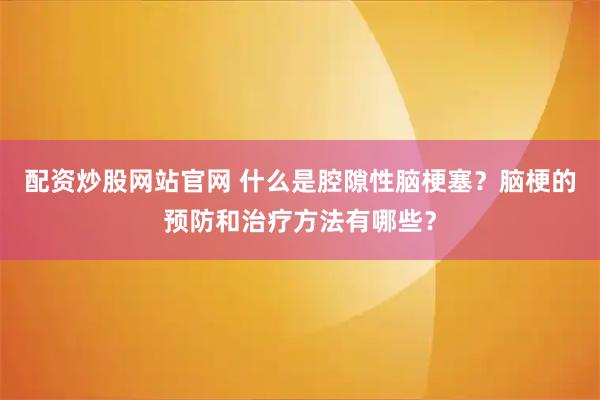配资炒股网站官网 什么是腔隙性脑梗塞？脑梗的预防和治疗方法有哪些？