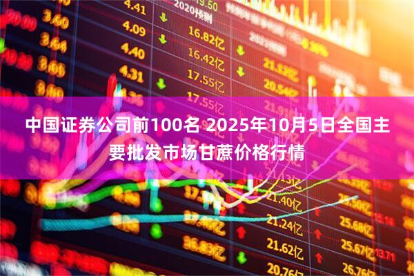 中国证券公司前100名 2025年10月5日全国主要批发市场甘蔗价格行情