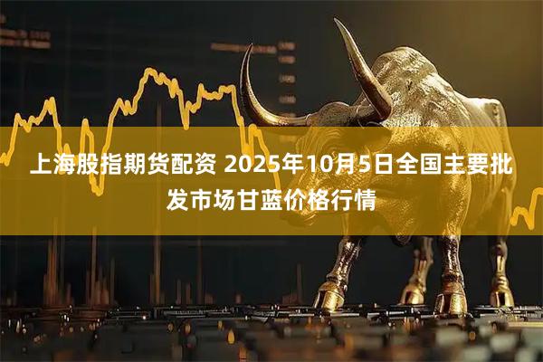 上海股指期货配资 2025年10月5日全国主要批发市场甘蓝价格行情