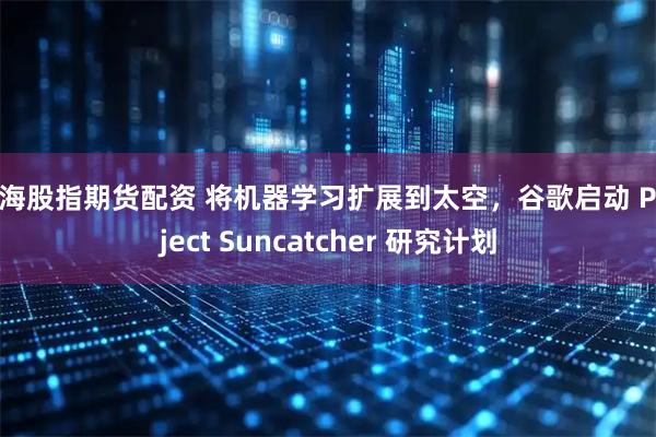 上海股指期货配资 将机器学习扩展到太空，谷歌启动 Project Suncatcher 研究计划
