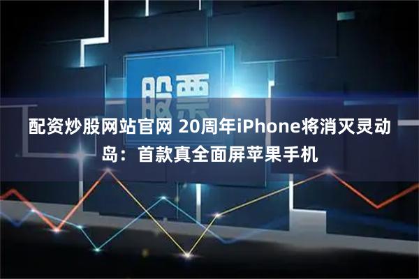 配资炒股网站官网 20周年iPhone将消灭灵动岛：首款真全面屏苹果手机