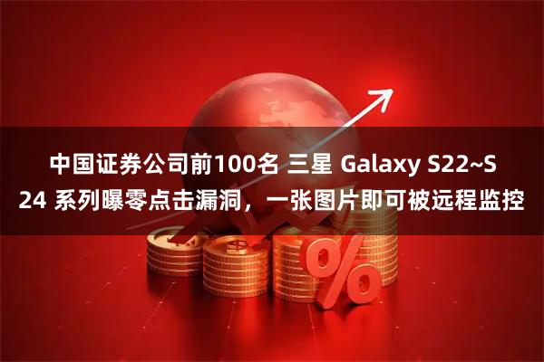 中国证券公司前100名 三星 Galaxy S22~S24 系列曝零点击漏洞，一张图片即可被远程监控