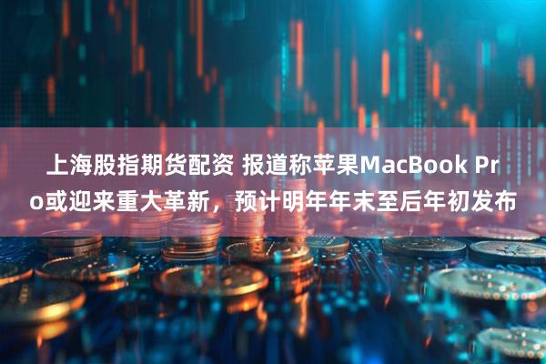 上海股指期货配资 报道称苹果MacBook Pro或迎来重大革新，预计明年年末至后年初发布