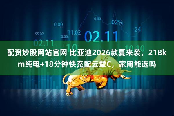 配资炒股网站官网 比亚迪2026款夏来袭，218km纯电+18分钟快充配云辇C，家用能选吗
