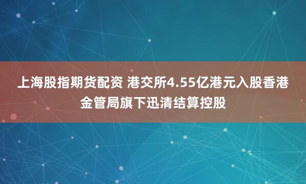 上海股指期货配资 港交所4.55亿港元入股香港金管局旗下迅清结算控股