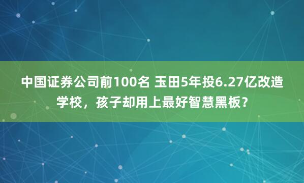中国证券公司前100名 玉田5年投6.27亿改造学校，孩子却用上最好智慧黑板？