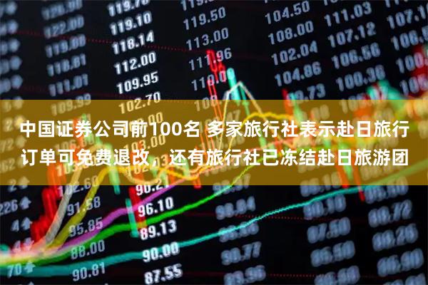 中国证券公司前100名 多家旅行社表示赴日旅行订单可免费退改，还有旅行社已冻结赴日旅游团