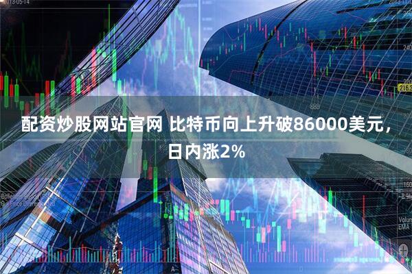 配资炒股网站官网 比特币向上升破86000美元，日内涨2%