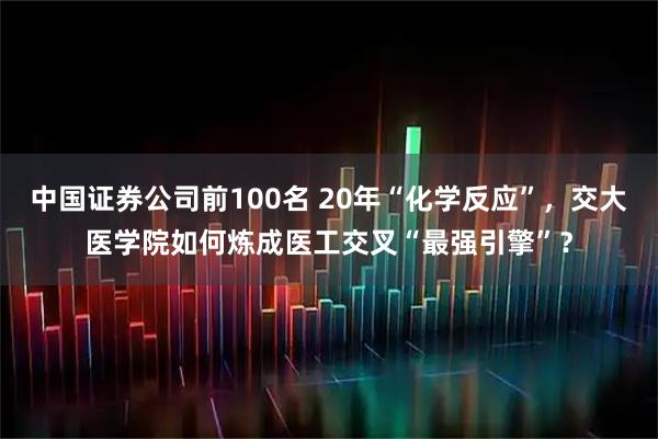 中国证券公司前100名 20年“化学反应”，交大医学院如何炼成医工交叉“最强引擎”？