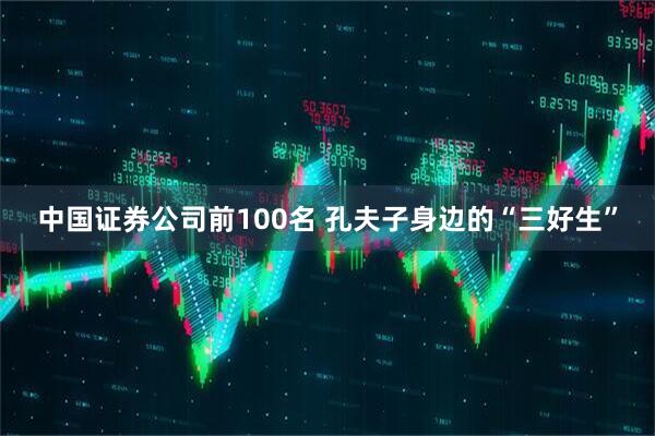 中国证券公司前100名 孔夫子身边的“三好生”