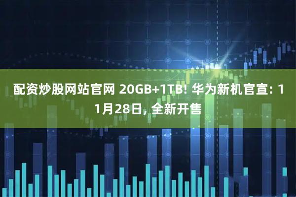 配资炒股网站官网 20GB+1TB! 华为新机官宣: 11月28日, 全新开售