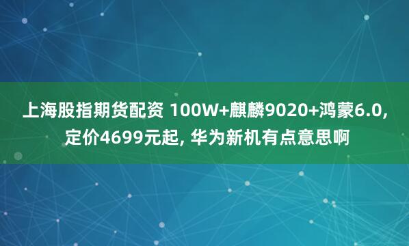 上海股指期货配资 100W+麒麟9020+鸿蒙6.0, 定价4699元起, 华为新机有点意思啊