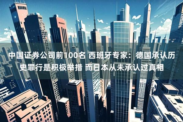 中国证券公司前100名 西班牙专家：德国承认历史罪行是积极举措 而日本从未承认过真相