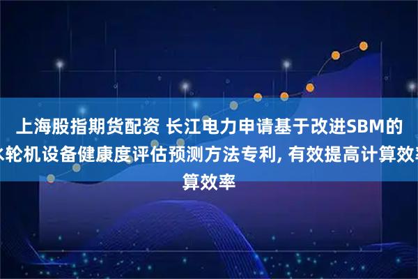 上海股指期货配资 长江电力申请基于改进SBM的水轮机设备健康度评估预测方法专利, 有效提高计算效率