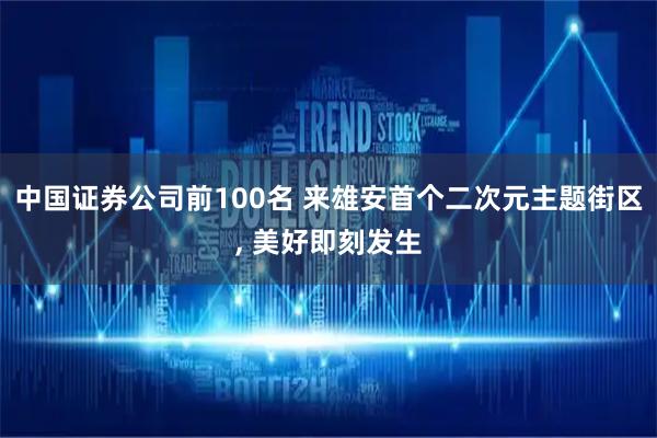 中国证券公司前100名 来雄安首个二次元主题街区, 美好即刻发生
