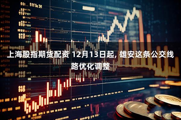 上海股指期货配资 12月13日起, 雄安这条公交线路优化调整