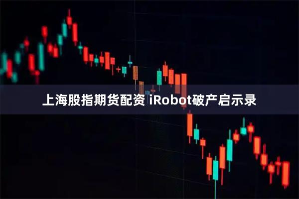 上海股指期货配资 iRobot破产启示录
