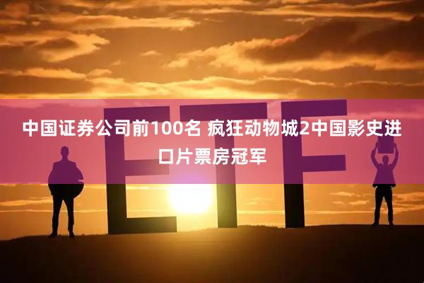 中国证券公司前100名 疯狂动物城2中国影史进口片票房冠军