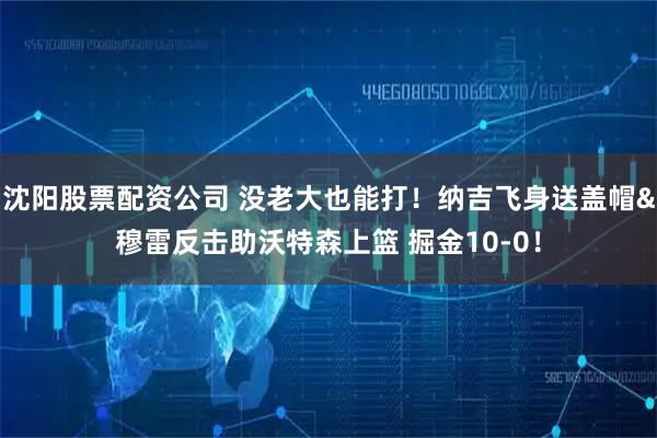 沈阳股票配资公司 没老大也能打！纳吉飞身送盖帽&穆雷反击助沃特森上篮 掘金10-0！