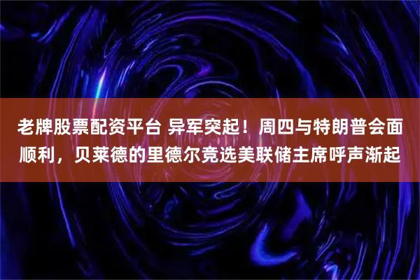 老牌股票配资平台 异军突起！周四与特朗普会面顺利，贝莱德的里德尔竞选美联储主席呼声渐起