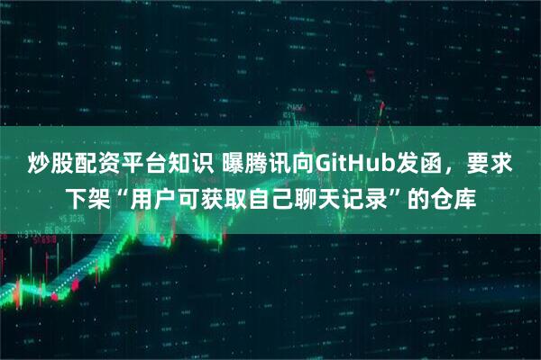 炒股配资平台知识 曝腾讯向GitHub发函，要求下架“用户可获取自己聊天记录”的仓库
