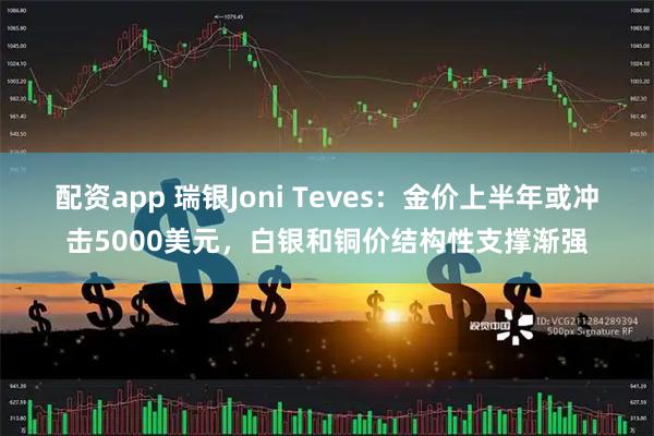 配资app 瑞银Joni Teves：金价上半年或冲击5000美元，白银和铜价结构性支撑渐强