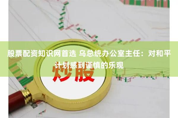 股票配资知识网首选 乌总统办公室主任：对和平计划感到谨慎的乐观
