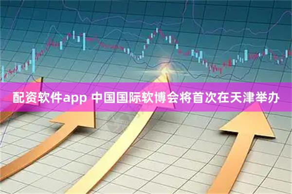 配资软件app 中国国际软博会将首次在天津举办