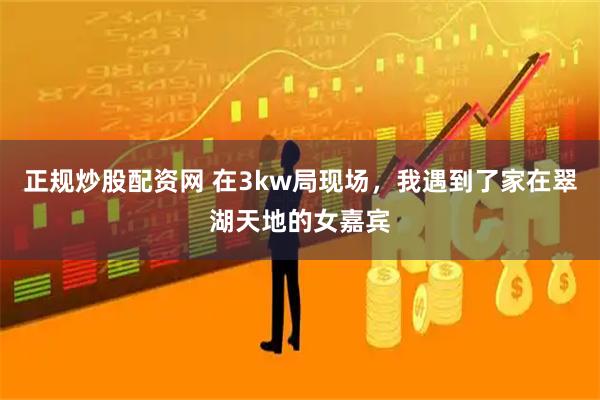 正规炒股配资网 在3kw局现场，我遇到了家在翠湖天地的女嘉宾