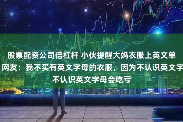 股票配资公司倍杠杆 小伙提醒大妈衣服上英文单词不合适 网友：我不买有英文字母的衣服，因为不认识英文字母会吃亏