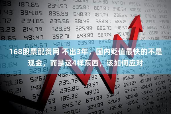 168股票配资网 不出3年，国内贬值最快的不是现金，而是这4样东西，该如何应对