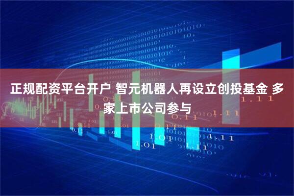 正规配资平台开户 智元机器人再设立创投基金 多家上市公司参与