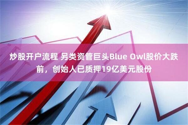 炒股开户流程 另类资管巨头Blue Owl股价大跌前，创始人已质押19亿美元股份