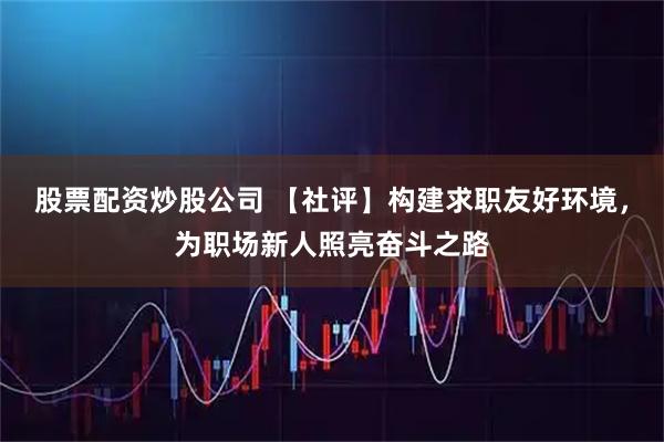 股票配资炒股公司 【社评】构建求职友好环境，为职场新人照亮奋斗之路