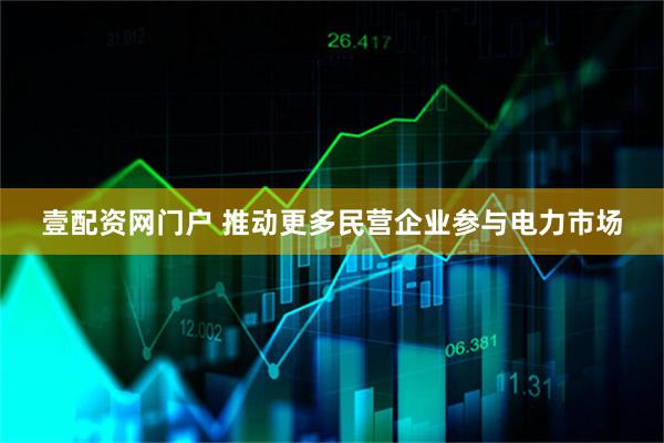 壹配资网门户 推动更多民营企业参与电力市场