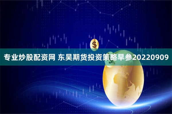 专业炒股配资网 东吴期货投资策略早参20220909