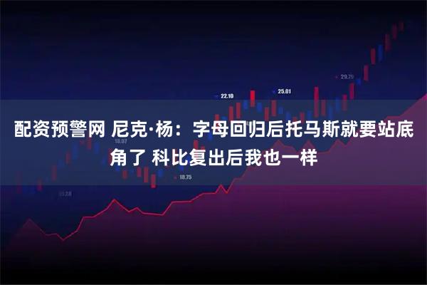 配资预警网 尼克·杨：字母回归后托马斯就要站底角了 科比复出后我也一样