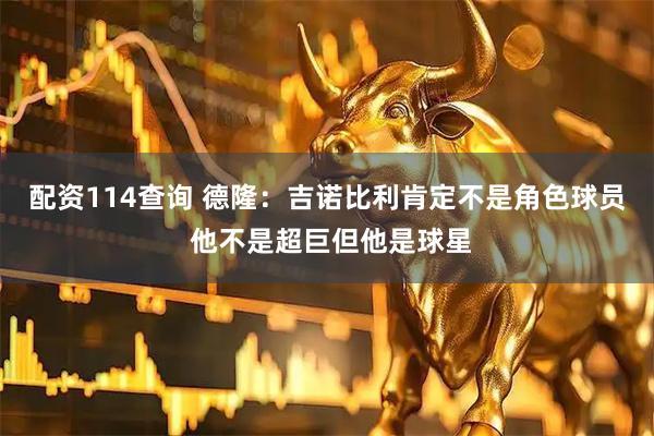 配资114查询 德隆：吉诺比利肯定不是角色球员 他不是超巨但他是球星